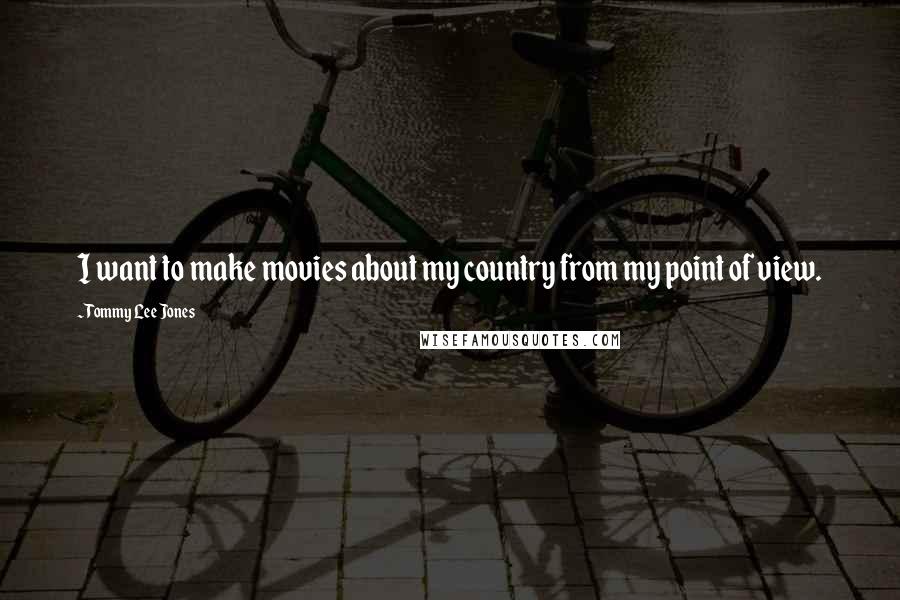 Tommy Lee Jones Quotes: I want to make movies about my country from my point of view.