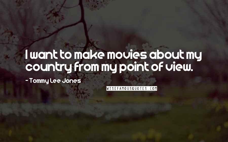 Tommy Lee Jones Quotes: I want to make movies about my country from my point of view.