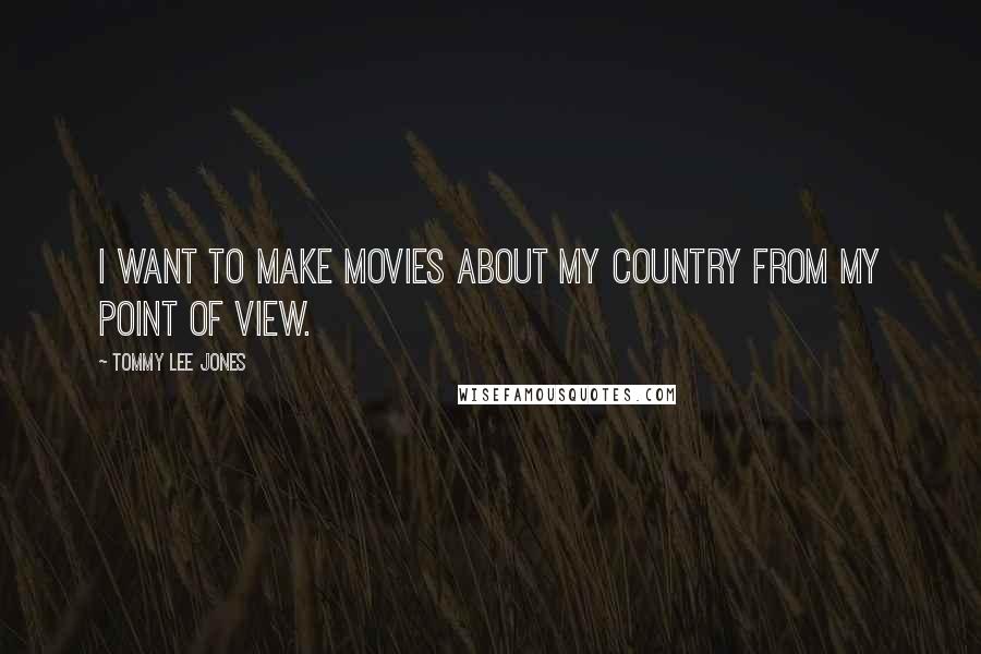 Tommy Lee Jones Quotes: I want to make movies about my country from my point of view.