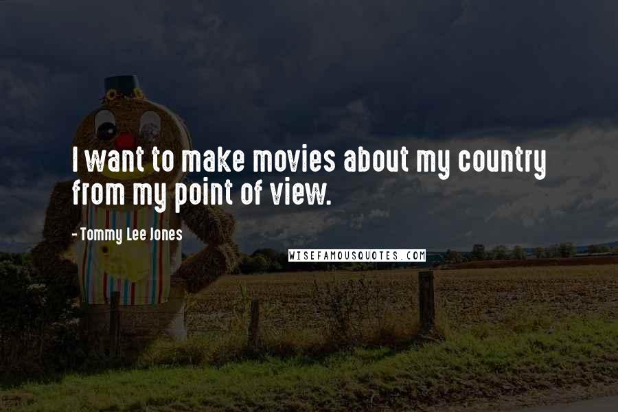 Tommy Lee Jones Quotes: I want to make movies about my country from my point of view.