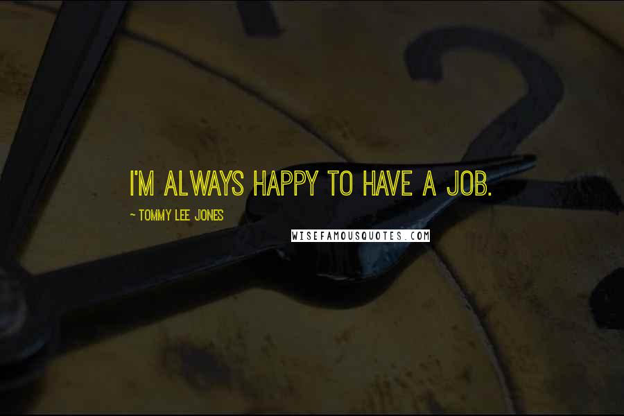 Tommy Lee Jones Quotes: I'm always happy to have a job.