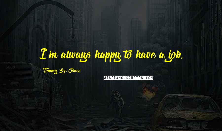 Tommy Lee Jones Quotes: I'm always happy to have a job.