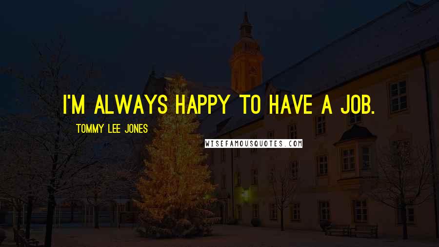 Tommy Lee Jones Quotes: I'm always happy to have a job.
