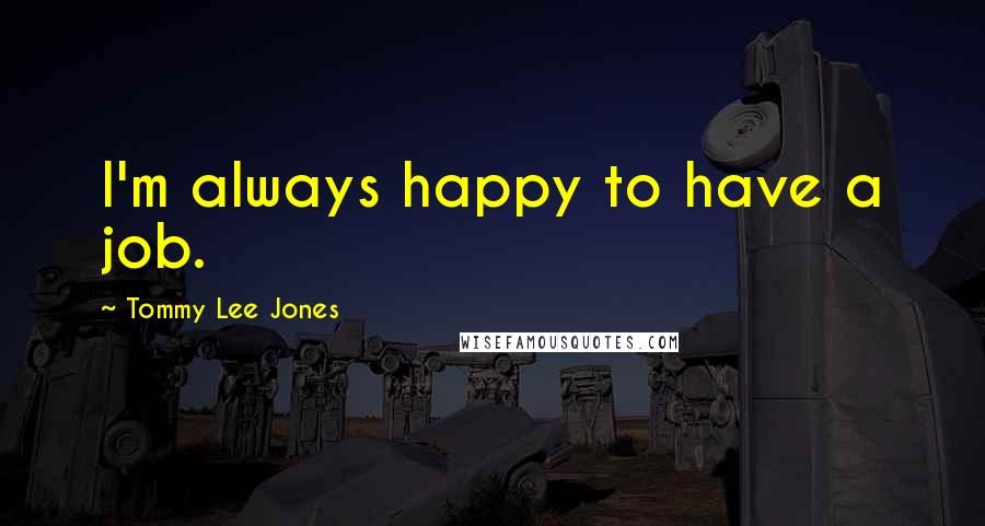 Tommy Lee Jones Quotes: I'm always happy to have a job.