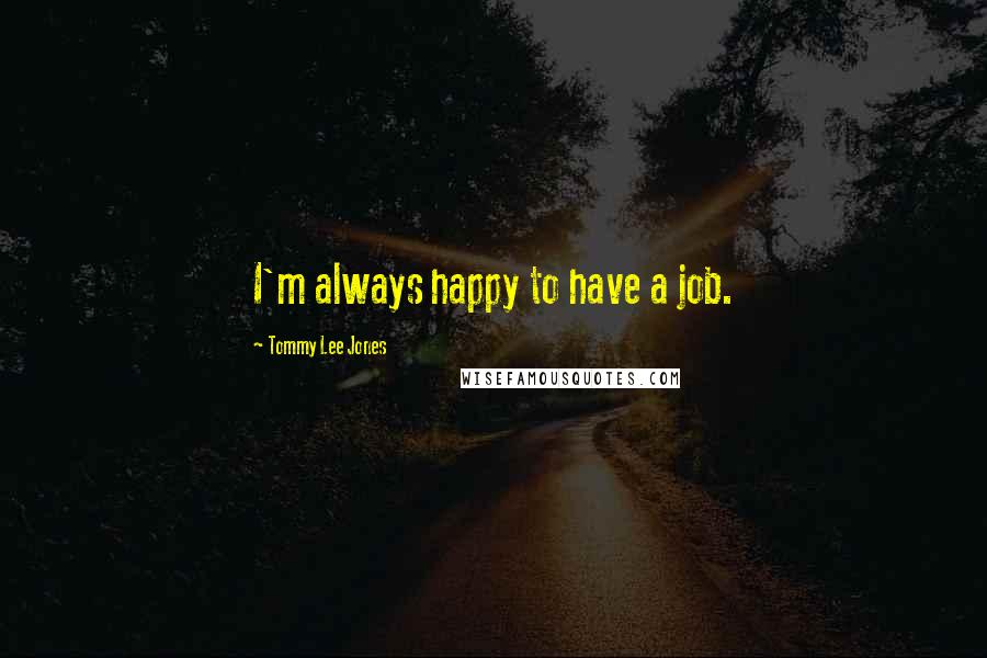 Tommy Lee Jones Quotes: I'm always happy to have a job.
