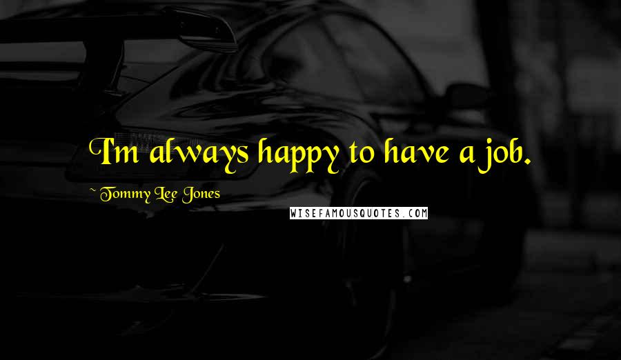 Tommy Lee Jones Quotes: I'm always happy to have a job.
