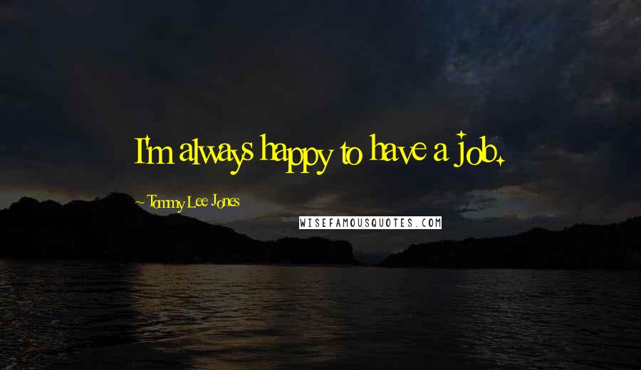 Tommy Lee Jones Quotes: I'm always happy to have a job.