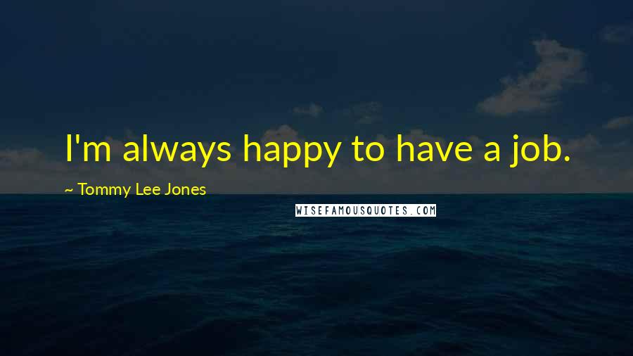 Tommy Lee Jones Quotes: I'm always happy to have a job.