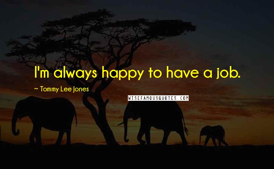 Tommy Lee Jones Quotes: I'm always happy to have a job.