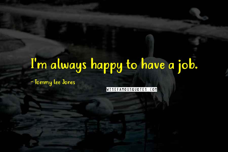 Tommy Lee Jones Quotes: I'm always happy to have a job.