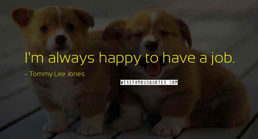Tommy Lee Jones Quotes: I'm always happy to have a job.