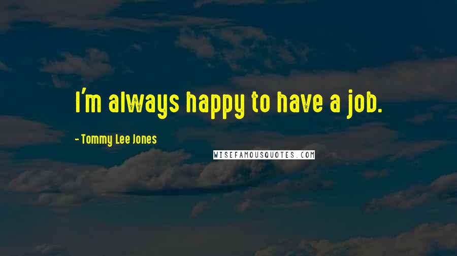 Tommy Lee Jones Quotes: I'm always happy to have a job.