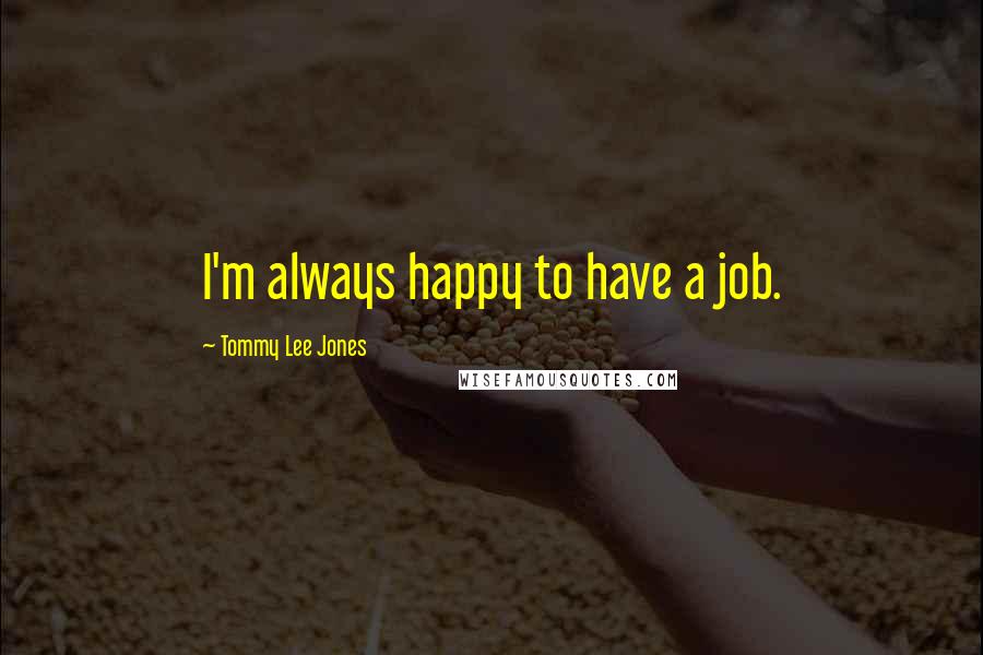 Tommy Lee Jones Quotes: I'm always happy to have a job.