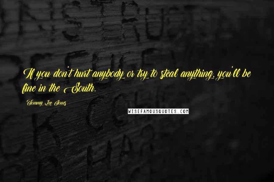 Tommy Lee Jones Quotes: If you don't hurt anybody or try to steal anything, you'll be fine in the South.