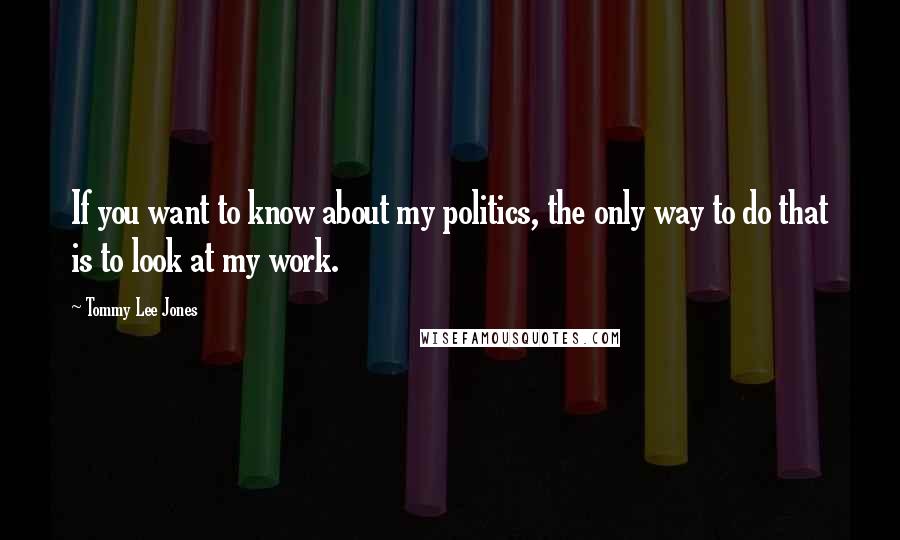 Tommy Lee Jones Quotes: If you want to know about my politics, the only way to do that is to look at my work.