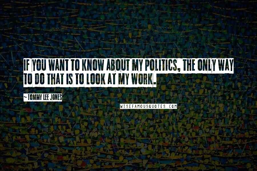 Tommy Lee Jones Quotes: If you want to know about my politics, the only way to do that is to look at my work.