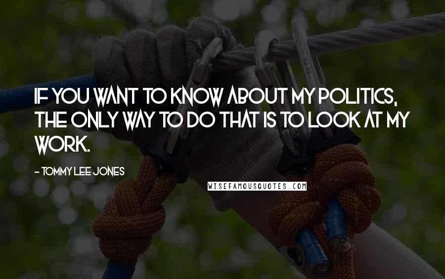 Tommy Lee Jones Quotes: If you want to know about my politics, the only way to do that is to look at my work.