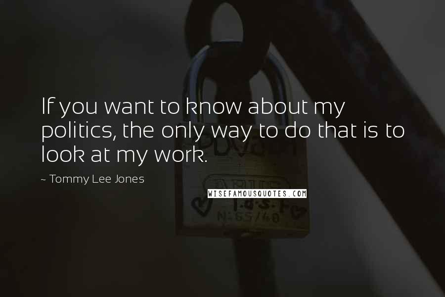 Tommy Lee Jones Quotes: If you want to know about my politics, the only way to do that is to look at my work.