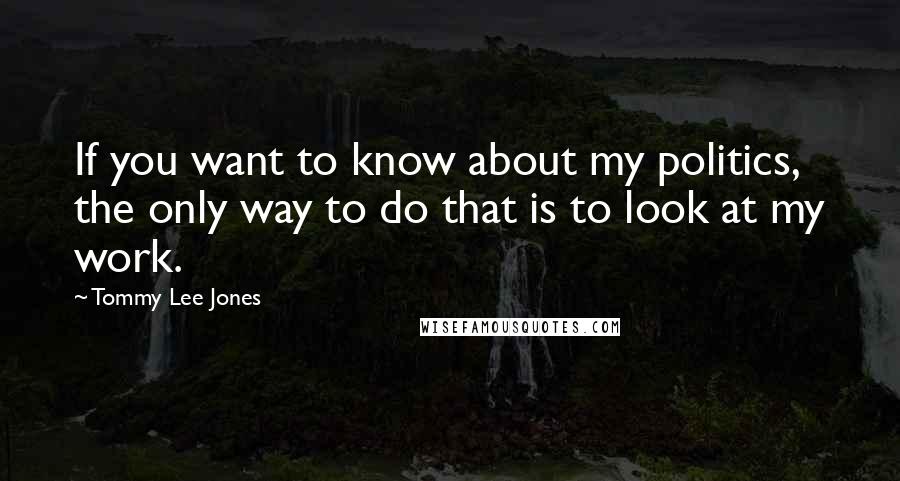 Tommy Lee Jones Quotes: If you want to know about my politics, the only way to do that is to look at my work.