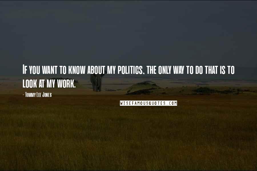 Tommy Lee Jones Quotes: If you want to know about my politics, the only way to do that is to look at my work.