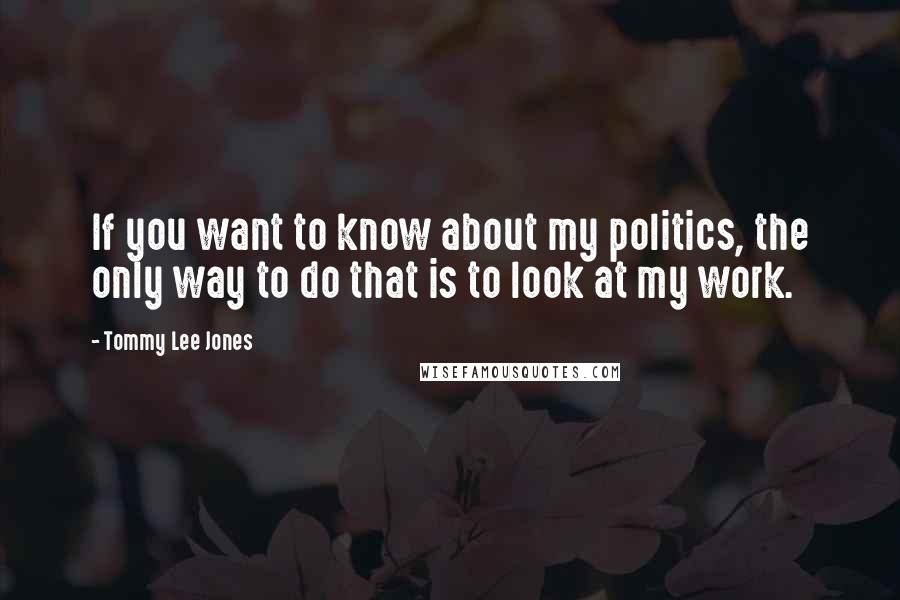 Tommy Lee Jones Quotes: If you want to know about my politics, the only way to do that is to look at my work.
