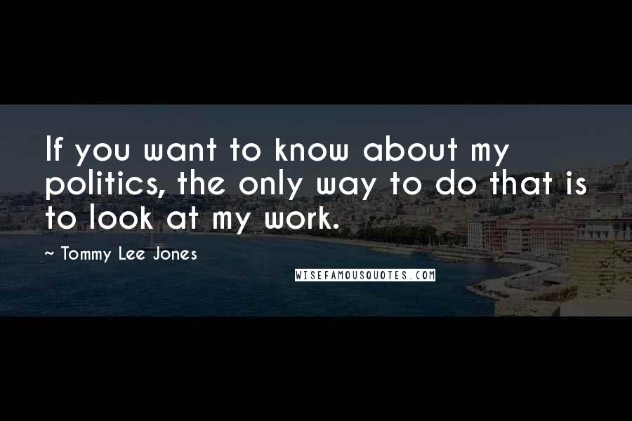 Tommy Lee Jones Quotes: If you want to know about my politics, the only way to do that is to look at my work.