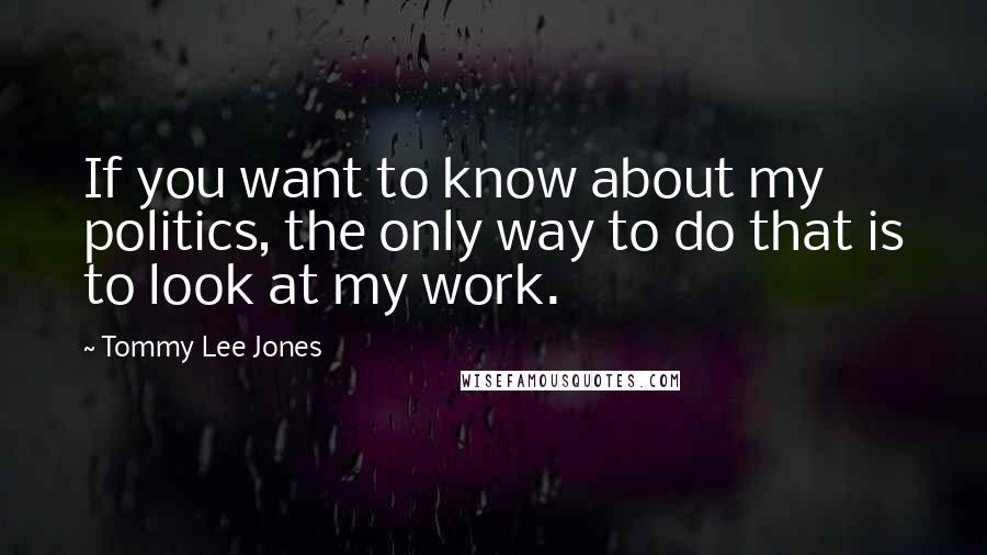 Tommy Lee Jones Quotes: If you want to know about my politics, the only way to do that is to look at my work.