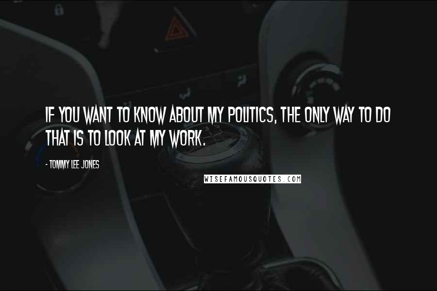 Tommy Lee Jones Quotes: If you want to know about my politics, the only way to do that is to look at my work.
