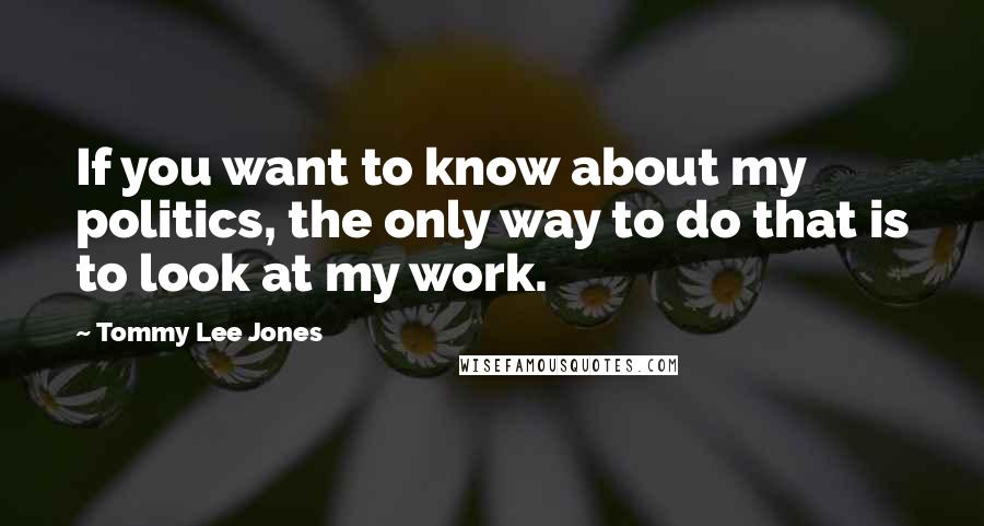 Tommy Lee Jones Quotes: If you want to know about my politics, the only way to do that is to look at my work.