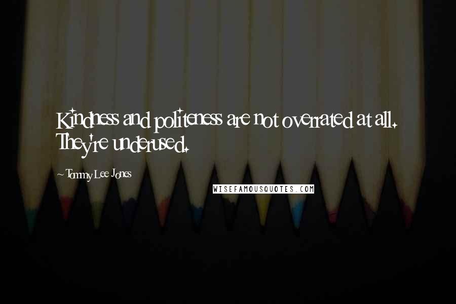 Tommy Lee Jones Quotes: Kindness and politeness are not overrated at all. They're underused.