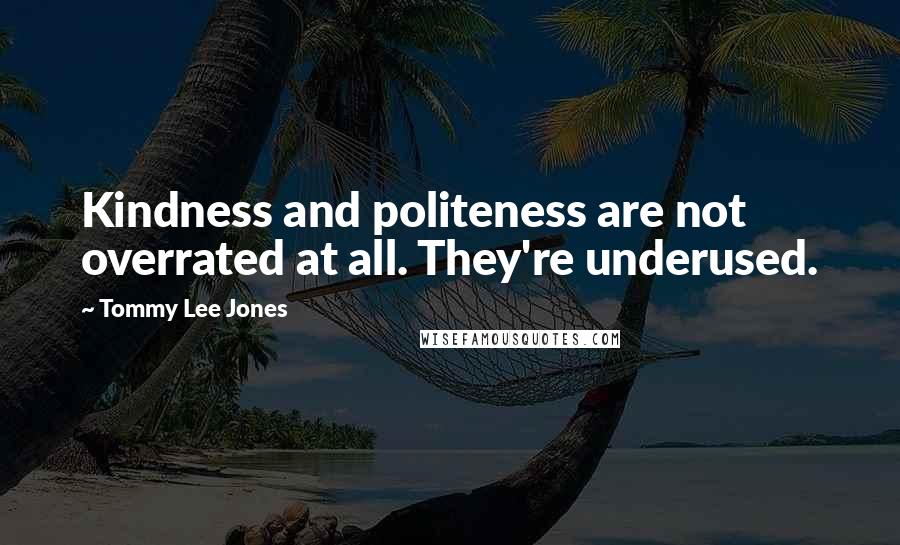 Tommy Lee Jones Quotes: Kindness and politeness are not overrated at all. They're underused.