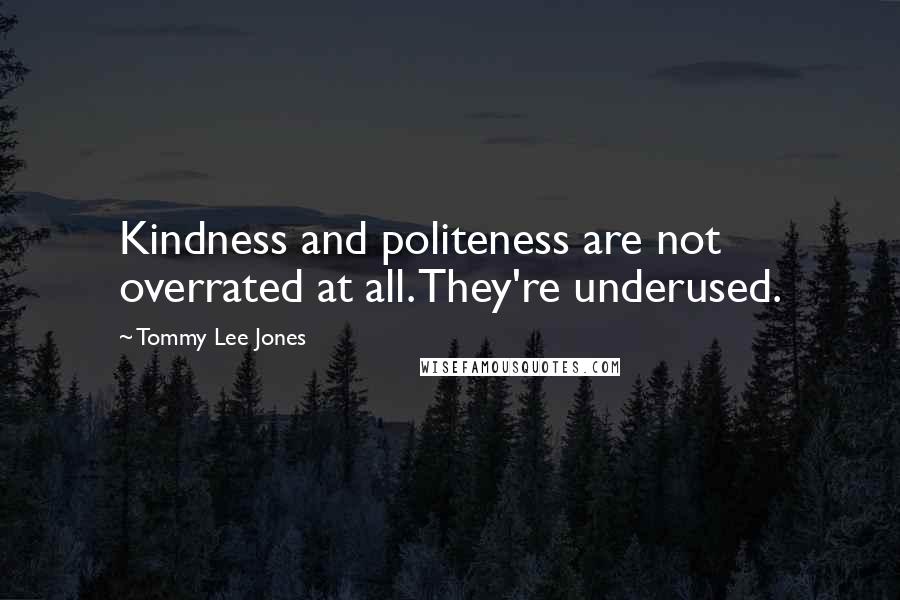 Tommy Lee Jones Quotes: Kindness and politeness are not overrated at all. They're underused.