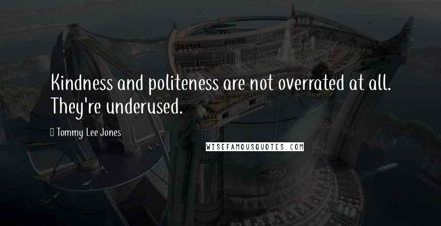 Tommy Lee Jones Quotes: Kindness and politeness are not overrated at all. They're underused.