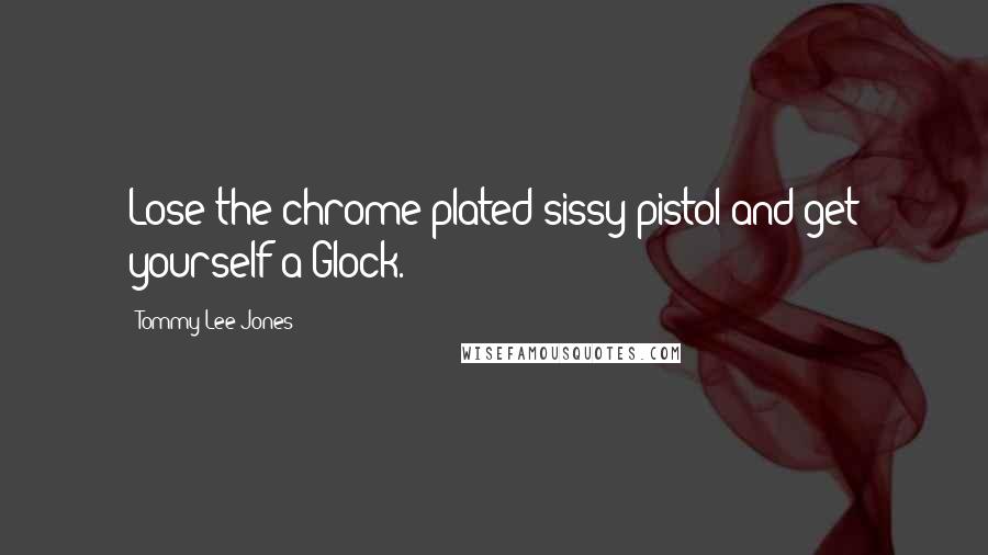 Tommy Lee Jones Quotes: Lose the chrome-plated sissy pistol and get yourself a Glock.