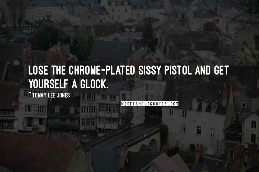 Tommy Lee Jones Quotes: Lose the chrome-plated sissy pistol and get yourself a Glock.