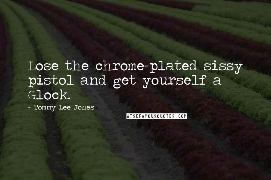 Tommy Lee Jones Quotes: Lose the chrome-plated sissy pistol and get yourself a Glock.