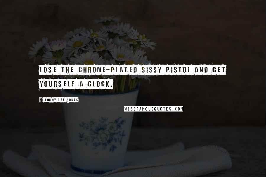 Tommy Lee Jones Quotes: Lose the chrome-plated sissy pistol and get yourself a Glock.