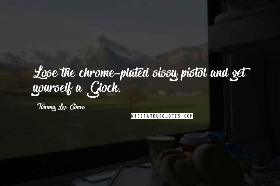 Tommy Lee Jones Quotes: Lose the chrome-plated sissy pistol and get yourself a Glock.
