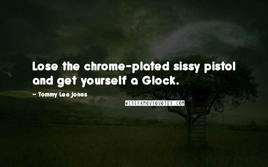 Tommy Lee Jones Quotes: Lose the chrome-plated sissy pistol and get yourself a Glock.