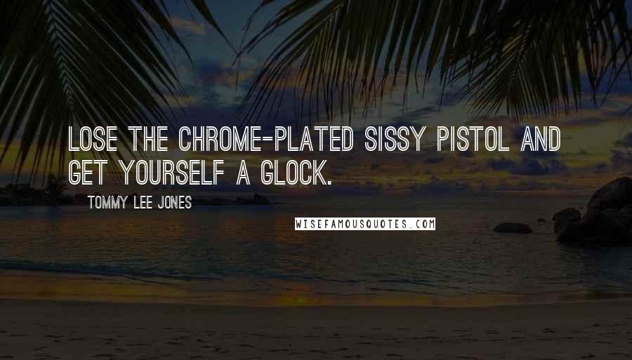 Tommy Lee Jones Quotes: Lose the chrome-plated sissy pistol and get yourself a Glock.