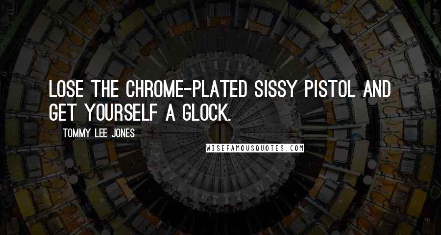 Tommy Lee Jones Quotes: Lose the chrome-plated sissy pistol and get yourself a Glock.
