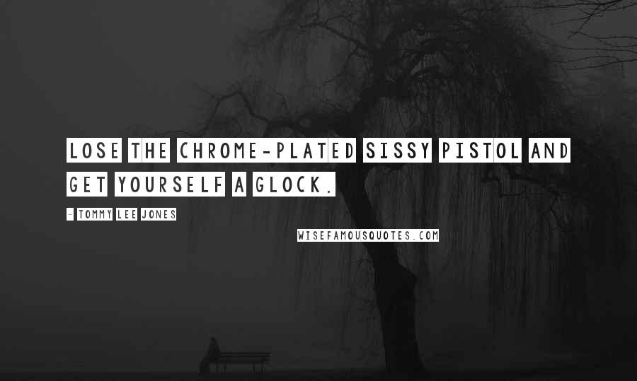 Tommy Lee Jones Quotes: Lose the chrome-plated sissy pistol and get yourself a Glock.