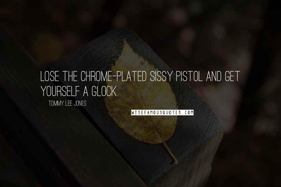 Tommy Lee Jones Quotes: Lose the chrome-plated sissy pistol and get yourself a Glock.