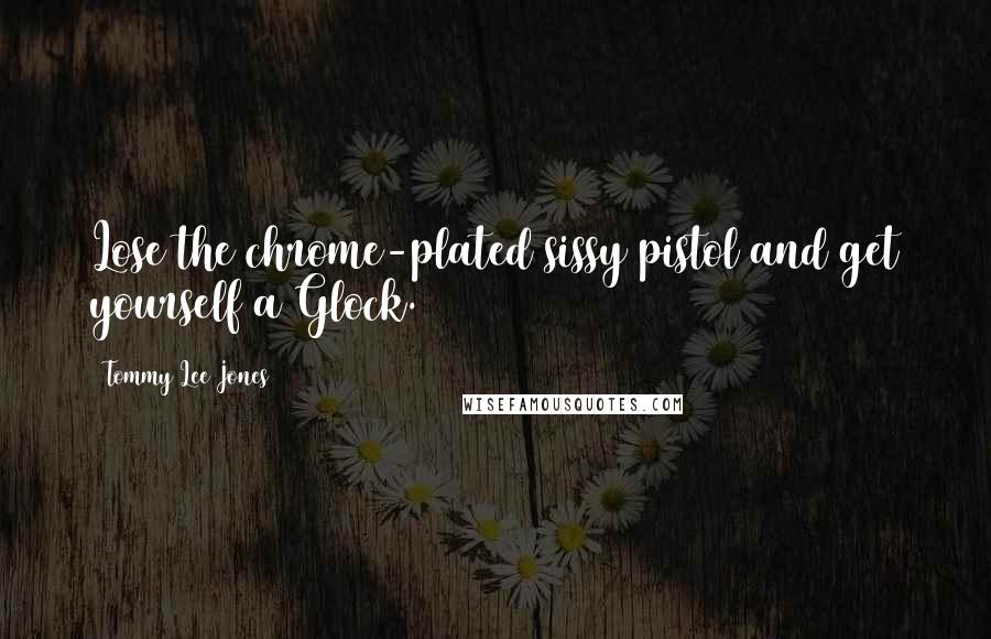 Tommy Lee Jones Quotes: Lose the chrome-plated sissy pistol and get yourself a Glock.