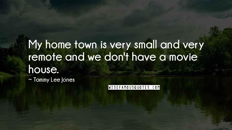 Tommy Lee Jones Quotes: My home town is very small and very remote and we don't have a movie house.