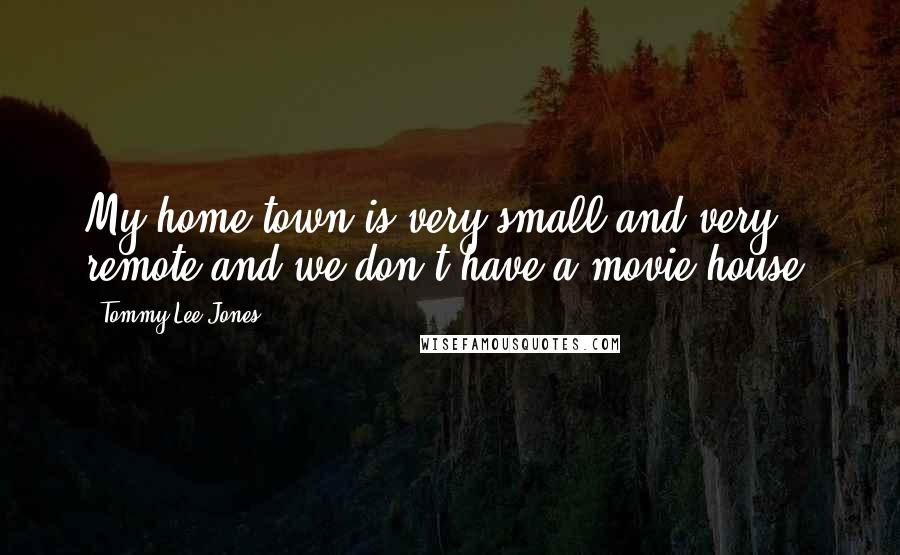 Tommy Lee Jones Quotes: My home town is very small and very remote and we don't have a movie house.