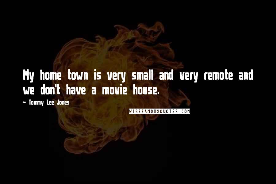 Tommy Lee Jones Quotes: My home town is very small and very remote and we don't have a movie house.