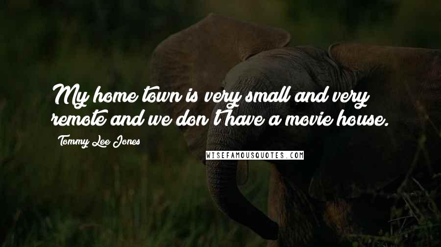 Tommy Lee Jones Quotes: My home town is very small and very remote and we don't have a movie house.