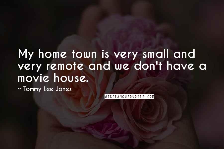 Tommy Lee Jones Quotes: My home town is very small and very remote and we don't have a movie house.