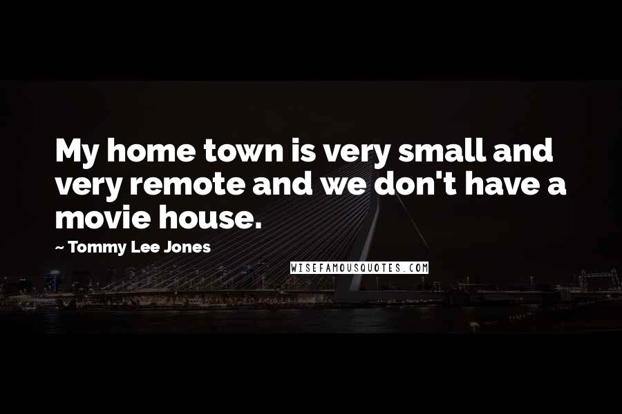 Tommy Lee Jones Quotes: My home town is very small and very remote and we don't have a movie house.